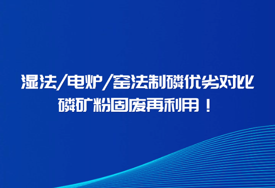 告别磷石膏污染、解决回转窑结圈，一文看懂窑法 / 湿法 / 电炉制磷差异