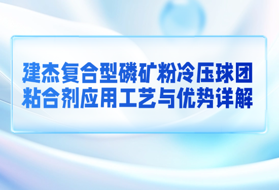 建杰复合型磷矿粉冷压球团粘合剂应用工艺与优势详解