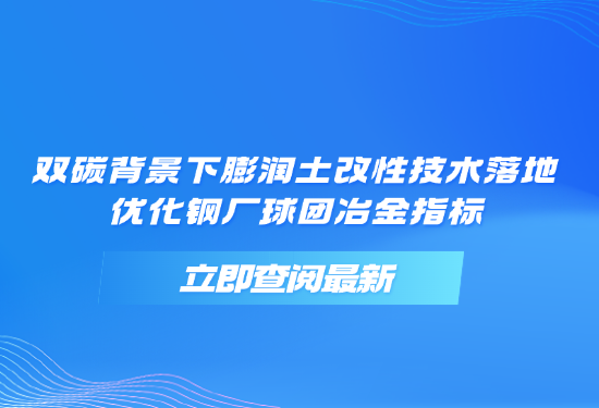 双碳背景下膨润土改性技术落地，优化钢厂球团冶金指标